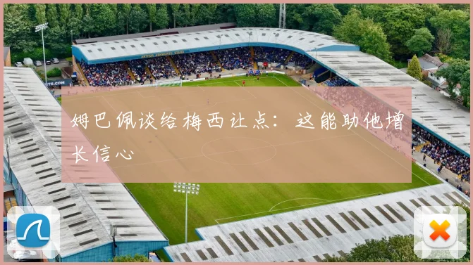 姆巴佩谈给梅西让点：这能助他增长信心