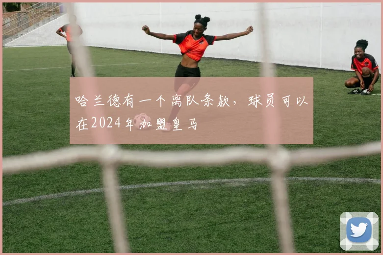 哈兰德有一个离队条款，球员可以在2024年加盟皇马