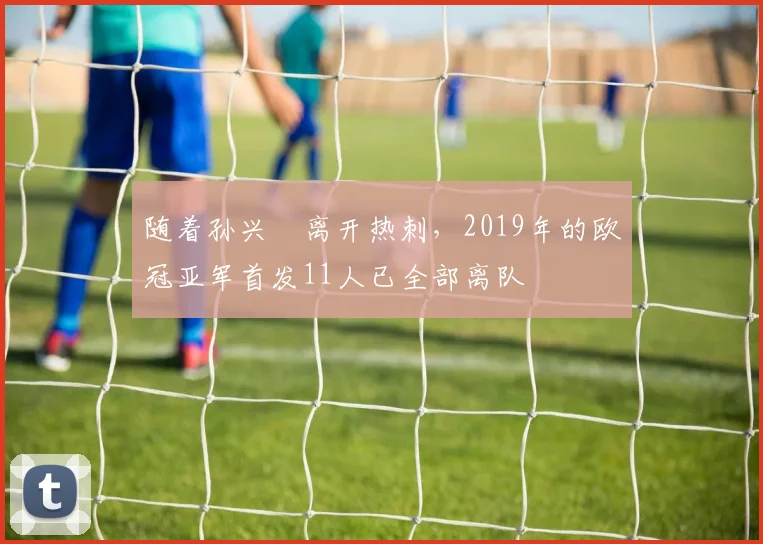 随着孙兴慜离开热刺，2019年的欧冠亚军首发11人已全部离队