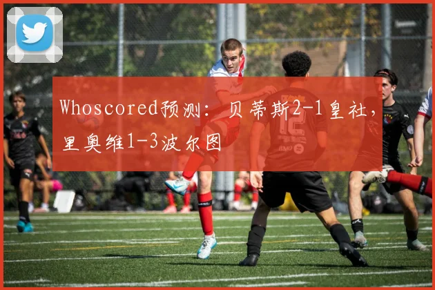 Whoscored预测：贝蒂斯2-1皇社，里奥维1-3波尔图