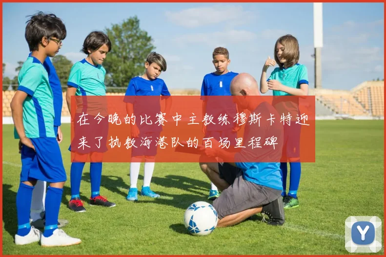 在今晚的比赛中主教练穆斯卡特迎来了执教海港队的百场里程碑