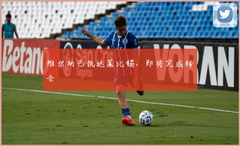维尔纳已抵达莱比锡，即将完成转会