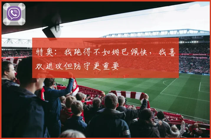 特奥：我跑得不如姆巴佩快，我喜欢进攻但防守更重要