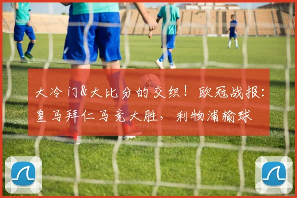 大冷门&大比分的交织！欧冠战报：皇马拜仁马竞大胜，利物浦输球