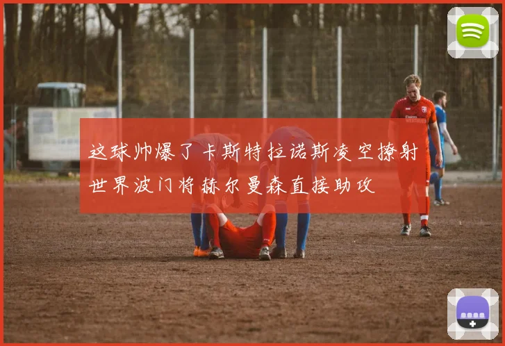这球帅爆了卡斯特拉诺斯凌空撩射世界波门将赫尔曼森直接助攻