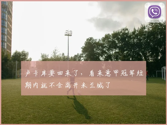 卢卡库要回来了，看来意甲冠军短期内就不会离开米兰城了