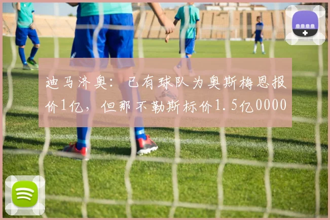 迪马济奥：已有球队为奥斯梅恩报价1亿，但那不勒斯标价1.5亿0000644