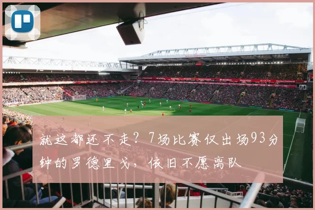 就这都还不走？7场比赛仅出场93分钟的罗德里戈，依旧不愿离队