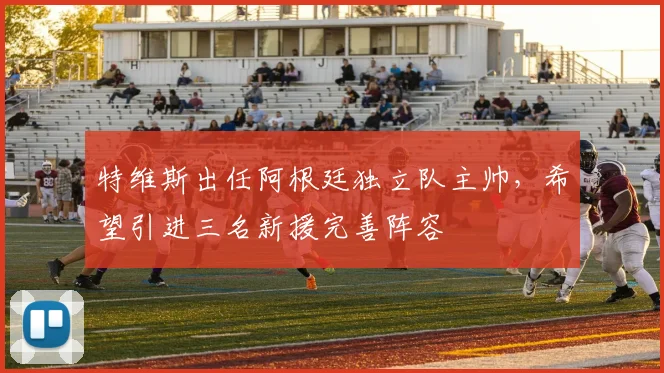 特维斯出任阿根廷独立队主帅，希望引进三名新援完善阵容