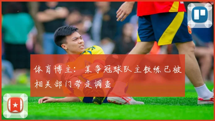 体育博主：某争冠球队主教练已被相关部门带走调查