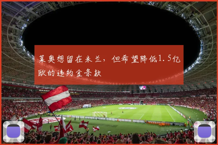 莱奥想留在米兰，但希望降低1.5亿欧的违约金条款