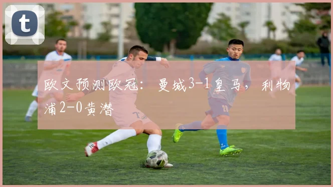 欧文预测欧冠：曼城3-1皇马，利物浦2-0黄潜