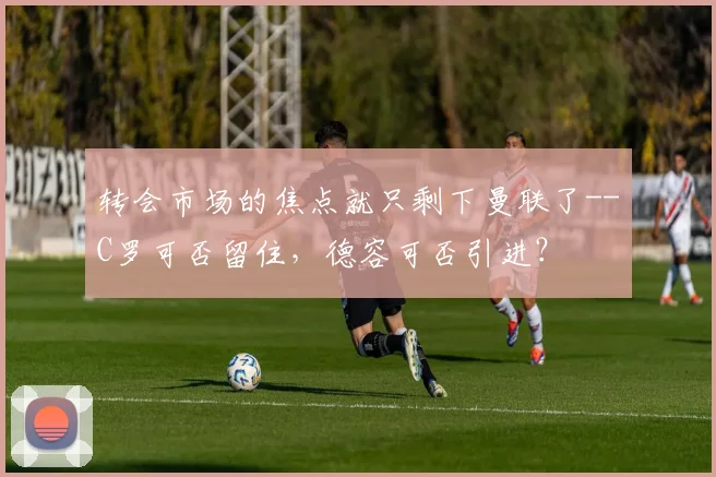 转会市场的焦点就只剩下曼联了--C罗可否留住，德容可否引进？