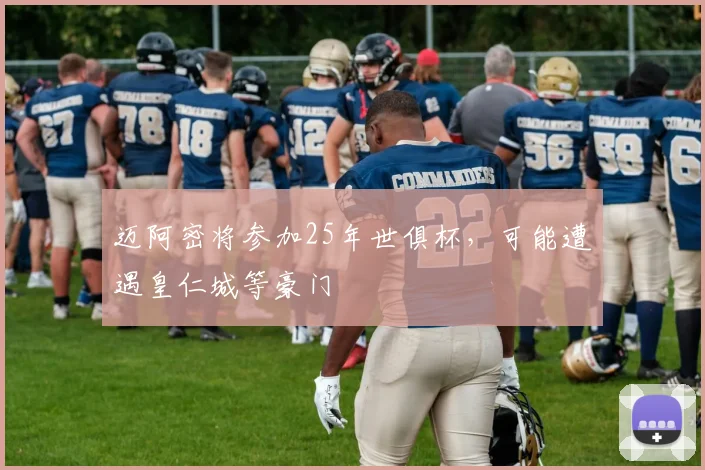 迈阿密将参加25年世俱杯，可能遭遇皇仁城等豪门