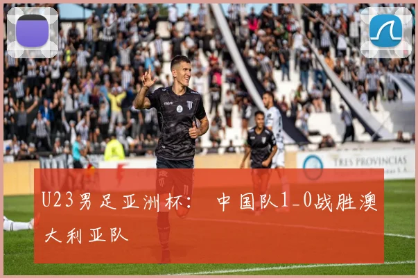 U23男足亚洲杯： 中国队1_0战胜澳大利亚队