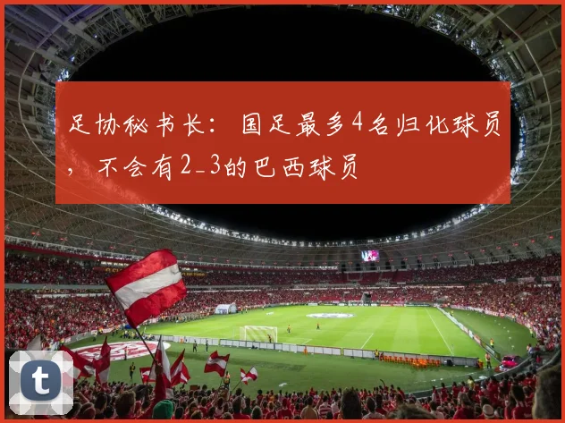 足协秘书长：国足最多4名归化球员，不会有2_3的巴西球员