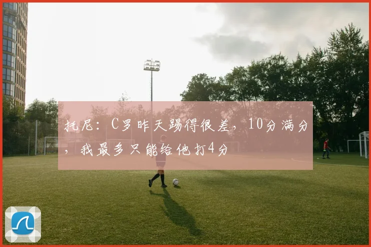 托尼：C罗昨天踢得很差，10分满分，我最多只能给他打4分