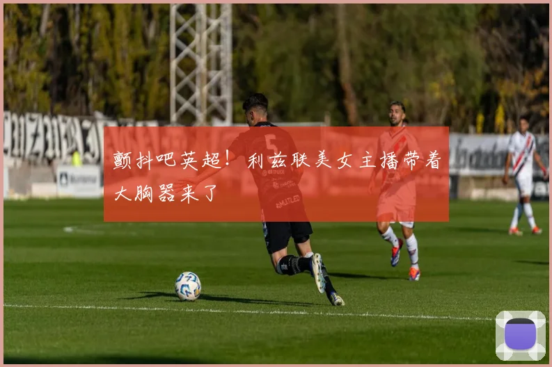 颤抖吧英超！利兹联美女主播带着大胸器来了