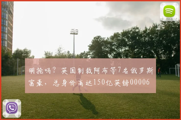 明抢吗？英国制裁阿布等7名俄罗斯富豪，总身价高达150亿英镑0000644