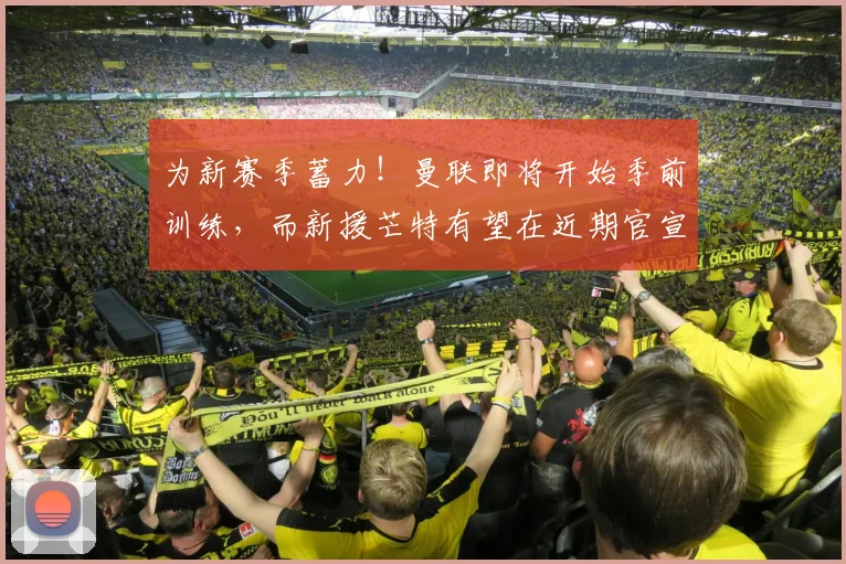 为新赛季蓄力！曼联即将开始季前训练，而新援芒特有望在近期官宣