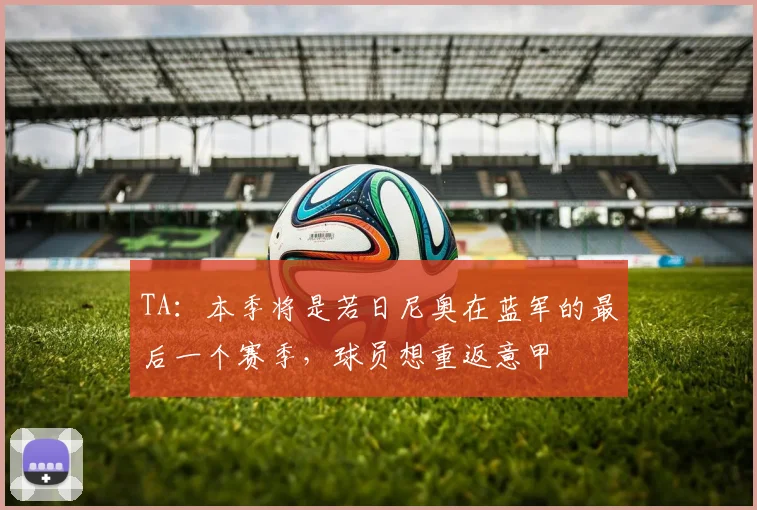 TA：本季将是若日尼奥在蓝军的最后一个赛季，球员想重返意甲