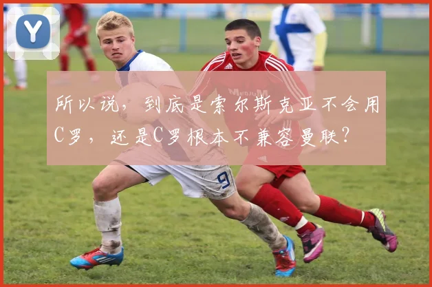 所以说，到底是索尔斯克亚不会用C罗，还是C罗根本不兼容曼联？