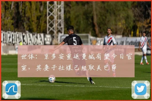 世体：京多安重返曼城有望今日官宣，其妻子社媒已经取关巴萨