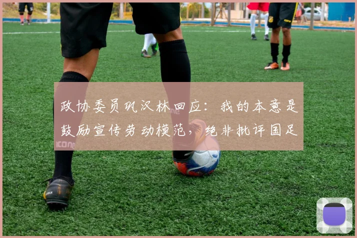 政协委员巩汉林回应：我的本意是鼓励宣传劳动模范，绝非批评国足
