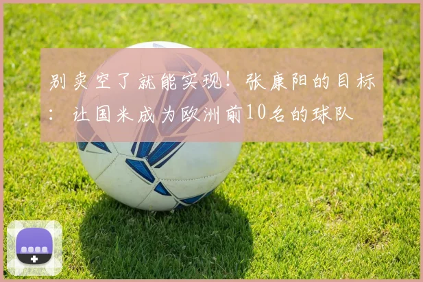 别卖空了就能实现！张康阳的目标：让国米成为欧洲前10名的球队