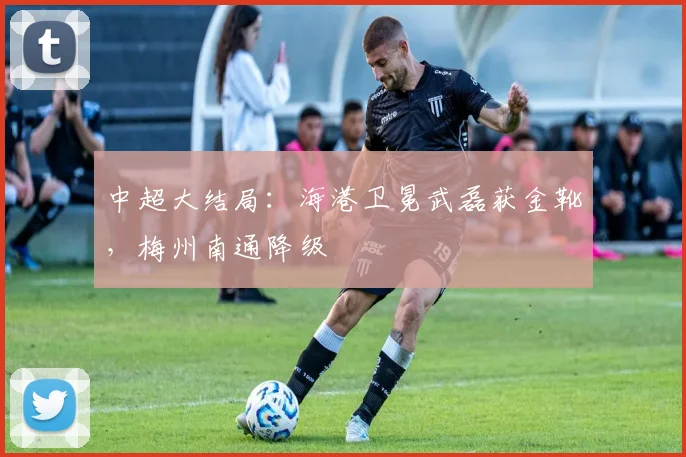 中超大结局：海港卫冕武磊获金靴，梅州南通降级