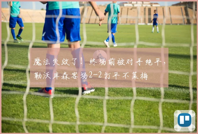 魔法失效了！终场前被对手绝平，勒沃库森客场2-2打平不莱梅
