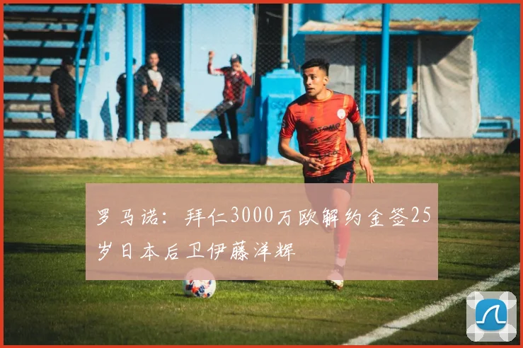 罗马诺：拜仁3000万欧解约金签25岁日本后卫伊藤洋辉