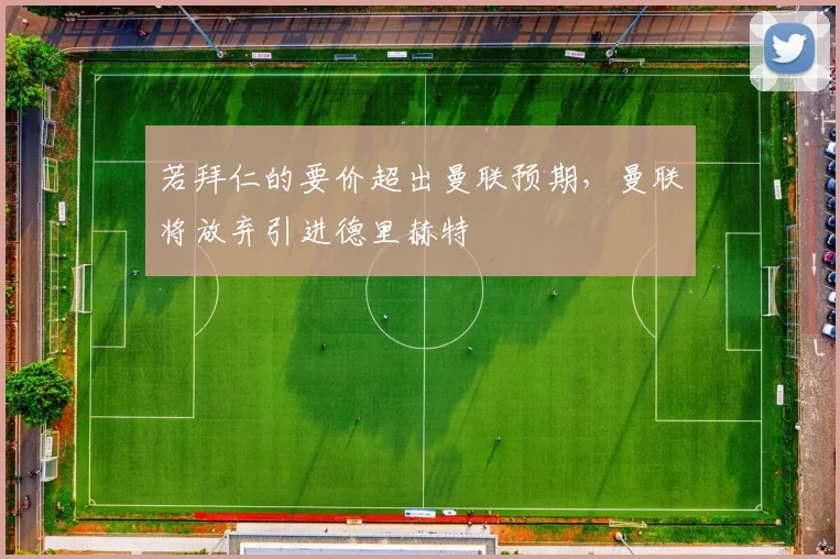 若拜仁的要价超出曼联预期，曼联将放弃引进德里赫特