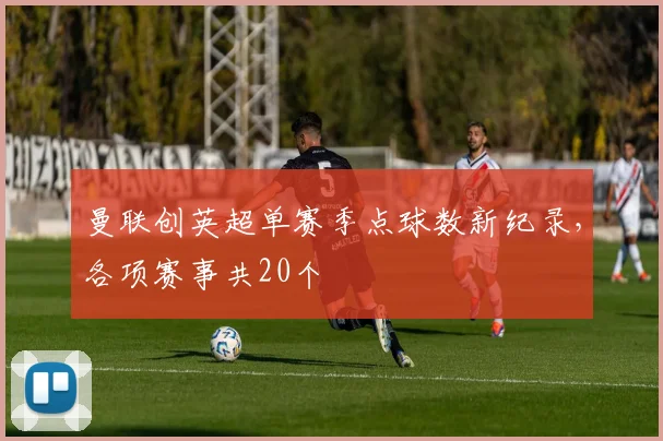曼联创英超单赛季点球数新纪录，各项赛事共20个