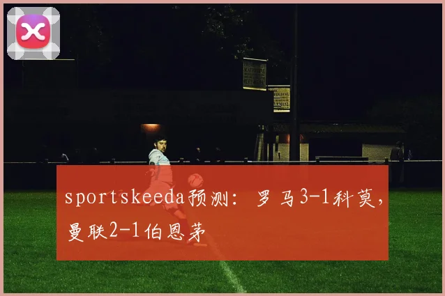 sportskeeda预测：罗马3-1科莫，曼联2-1伯恩茅