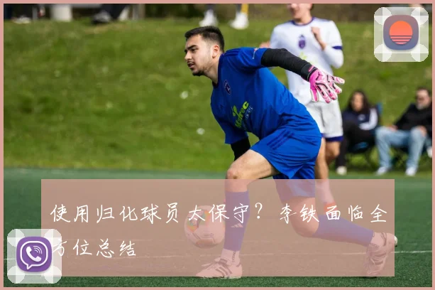 使用归化球员太保守？李铁面临全方位总结