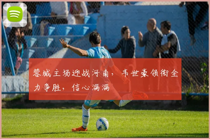蓉城主场迎战河南，韦世豪领衔全力争胜，信心满满