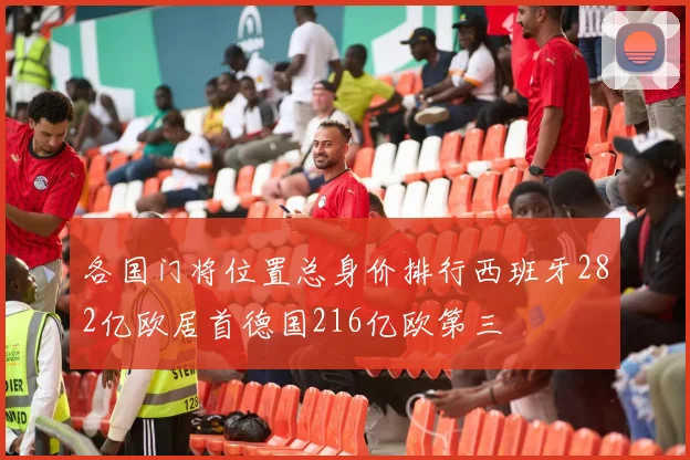 各国门将位置总身价排行西班牙282亿欧居首德国216亿欧第三