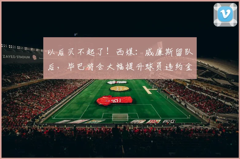 以后买不起了！西媒：威廉斯留队后，毕巴将会大幅提升球员违约金
