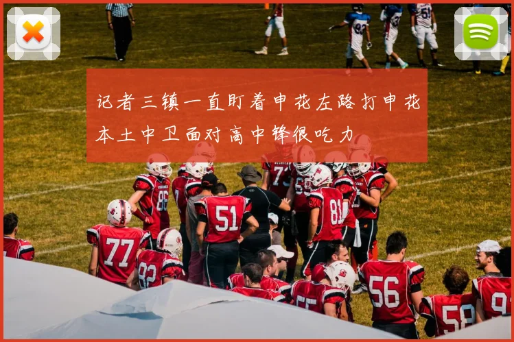 记者三镇一直盯着申花左路打申花本土中卫面对高中锋很吃力