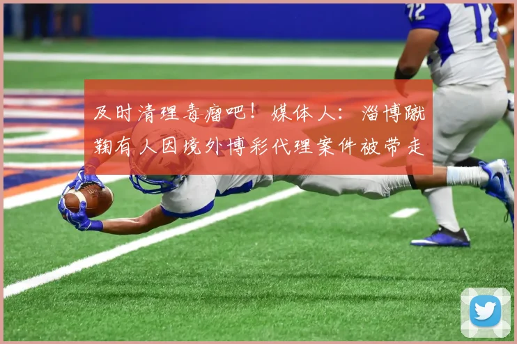 及时清理毒瘤吧！媒体人：淄博蹴鞠有人因境外博彩代理案件被带走