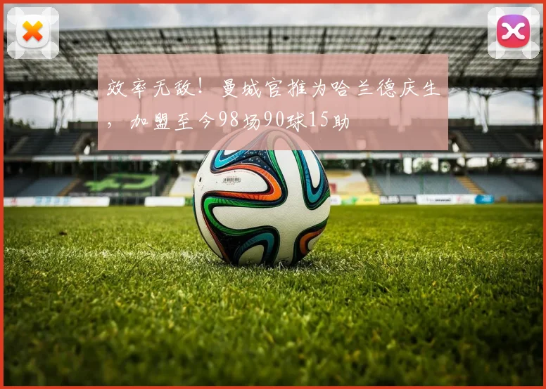 效率无敌！曼城官推为哈兰德庆生，加盟至今98场90球15助