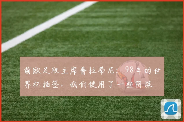 前欧足联主席普拉蒂尼：98年的世界杯抽签，我们使用了一些阴谋