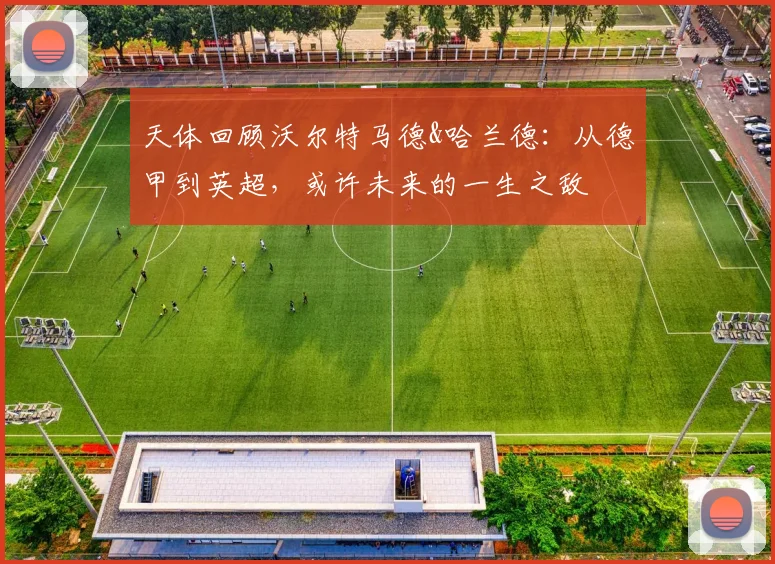 天体回顾沃尔特马德&哈兰德：从德甲到英超，或许未来的一生之敌
