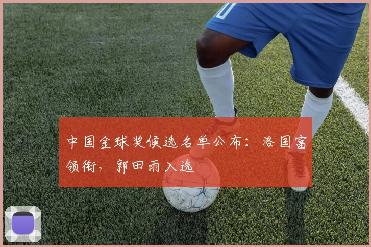 中国金球奖候选名单公布：洛国富领衔，郭田雨入选