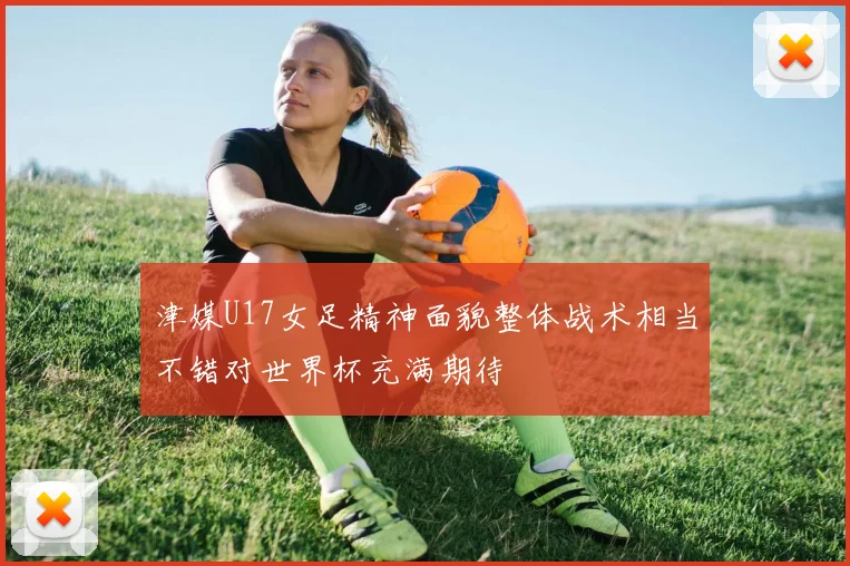 津媒U17女足精神面貌整体战术相当不错对世界杯充满期待