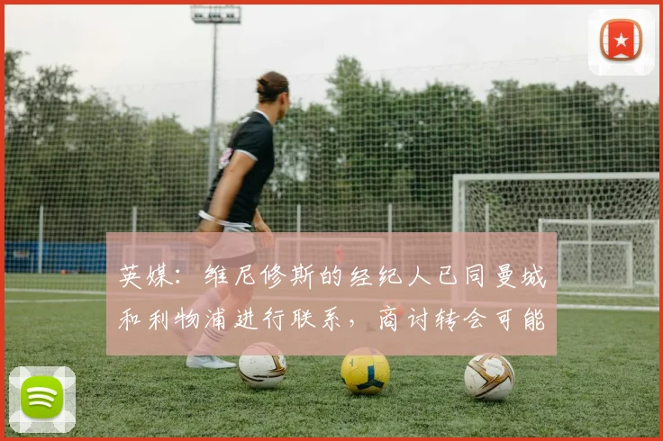 英媒：维尼修斯的经纪人已同曼城和利物浦进行联系，商讨转会可能
