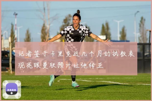 记者鉴于卡里克近几个月的执教表现亮眼曼联预计让他转正