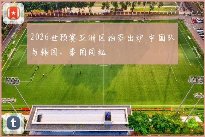 2026世预赛亚洲区抽签出炉 中国队与韩国、泰国同组