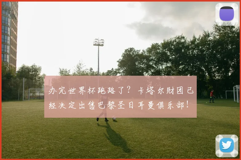 办完世界杯跑路了？卡塔尔财团已经决定出售巴黎圣日耳曼俱乐部！